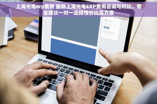 上海光电erp费用 最新上海光电ERP费用咨询与对比，专业建议一对一选择性价比高方案