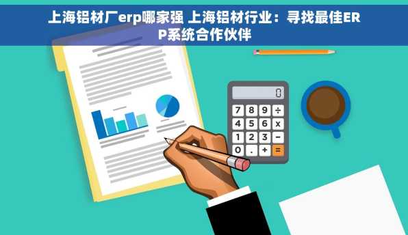 上海铝材厂erp哪家强 上海铝材行业：寻找最佳ERP系统合作伙伴