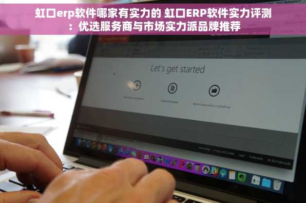 虹口erp软件哪家有实力的 虹口ERP软件实力评测：优选服务商与市场实力派品牌推荐