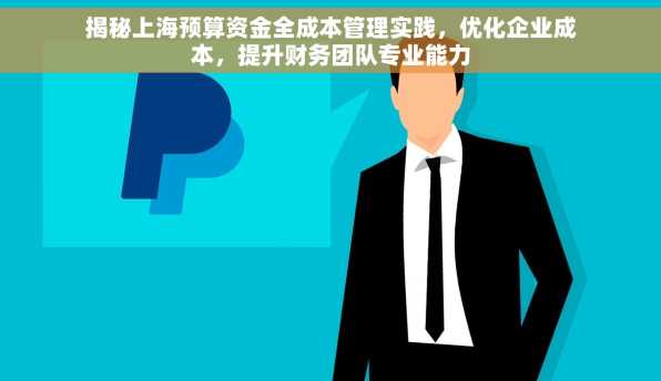 揭秘上海预算资金全成本管理实践，优化企业成本，提升财务团队专业能力