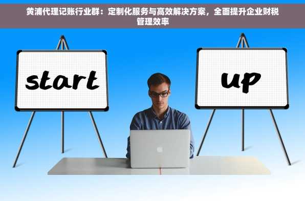 黄浦代理记账行业群：定制化服务与高效解决方案，全面提升企业财税管理效率