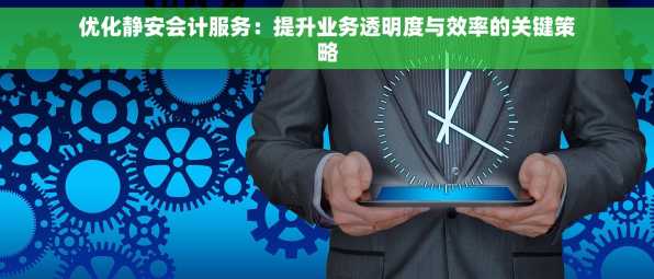 优化静安会计服务：提升业务透明度与效率的关键策略
