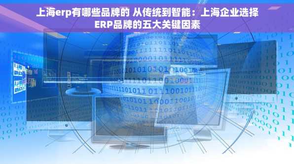 上海erp有哪些品牌的 从传统到智能：上海企业选择ERP品牌的五大关键因素