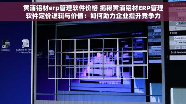 黄浦铝材erp管理软件价格 揭秘黄浦铝材ERP管理软件定价逻辑与价值：如何助力企业提升竞争力
