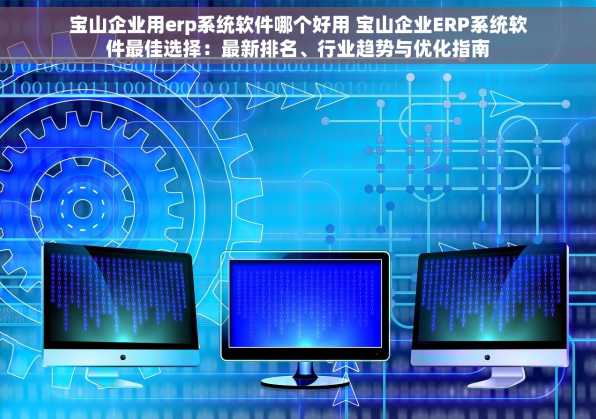 宝山企业用erp系统软件哪个好用 宝山企业ERP系统软件最佳选择：最新排名、行业趋势与优化指南