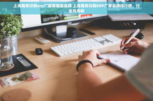 上海商务印刷erp厂家有哪些品牌 上海商务印刷ERP厂家品牌排行榜，行业风向标