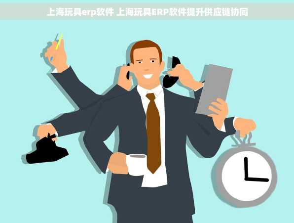 上海玩具erp软件 上海玩具ERP软件提升供应链协同