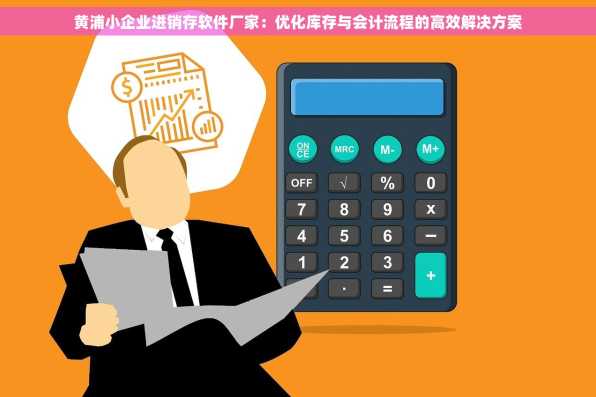 黄浦小企业进销存软件厂家：优化库存与会计流程的高效解决方案