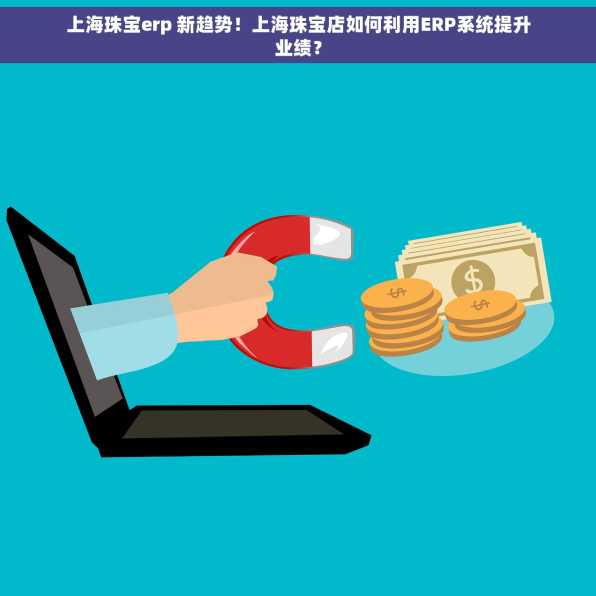上海珠宝erp 新趋势！上海珠宝店如何利用ERP系统提升业绩？
