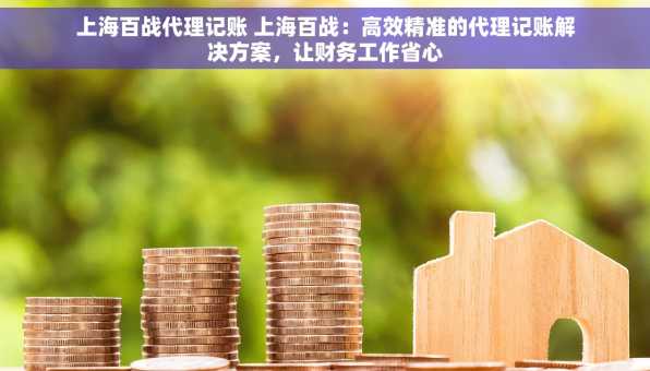 上海百战代理记账 上海百战：高效精准的代理记账解决方案，让财务工作省心