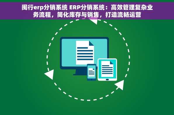 闽行erp分销系统 ERP分销系统：高效管理复杂业务流程，简化库存与销售，打造流畅运营