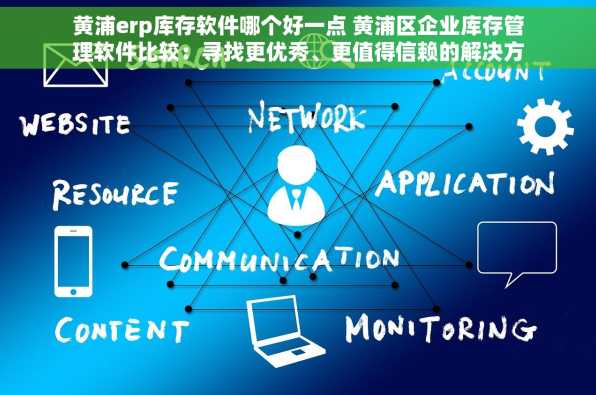 黄浦erp库存软件哪个好一点 黄浦区企业库存管理软件比较：寻找更优秀、更值得信赖的解决方案
