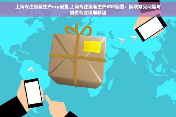 上海专注服装生产erp配置 上海专注服装生产ERP配置：解决常见问题与提供专业培训教程