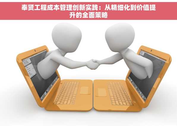 奉贤工程成本管理创新实践：从精细化到价值提升的全面策略