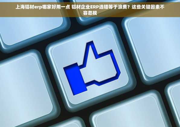 上海铝材erp哪家好用一点 铝材企业ERP选错等于浪费？这些关键因素不容忽视