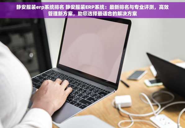静安服装erp系统排名 静安服装ERP系统：最新排名与专业评测，高效管理新方案，助您选择最适合的解决方案