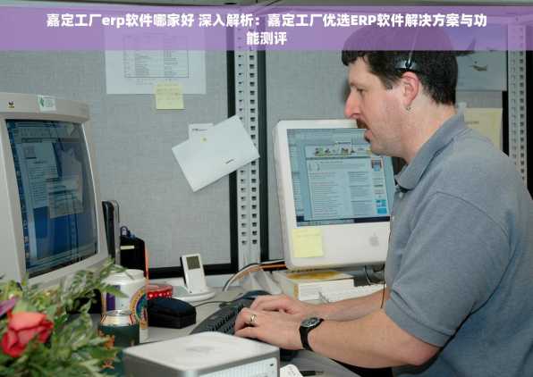嘉定工厂erp软件哪家好 深入解析：嘉定工厂优选ERP软件解决方案与功能测评