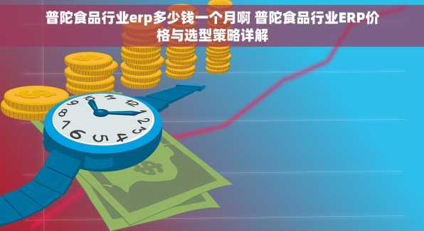 普陀食品行业erp多少钱一个月啊 普陀食品行业ERP价格与选型策略详解