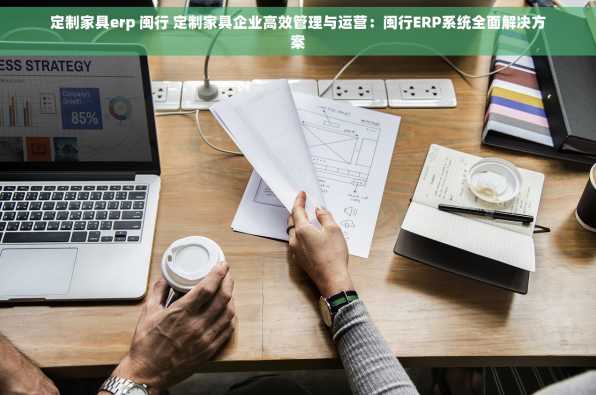 定制家具erp 闽行 定制家具企业高效管理与运营：闽行ERP系统全面解决方案