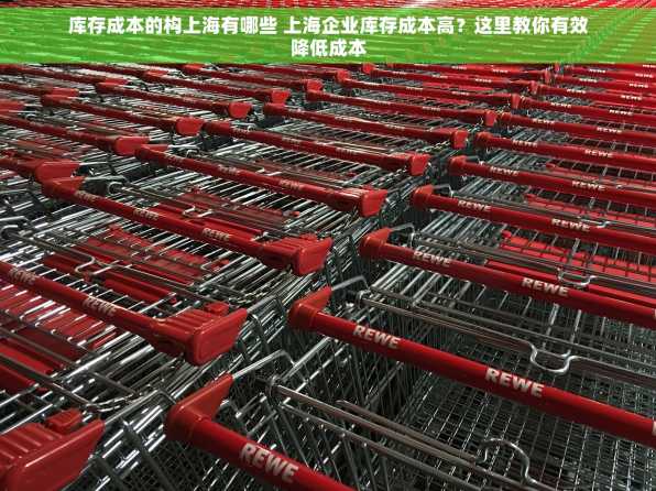 库存成本的构上海有哪些 上海企业库存成本高？这里教你有效降低成本