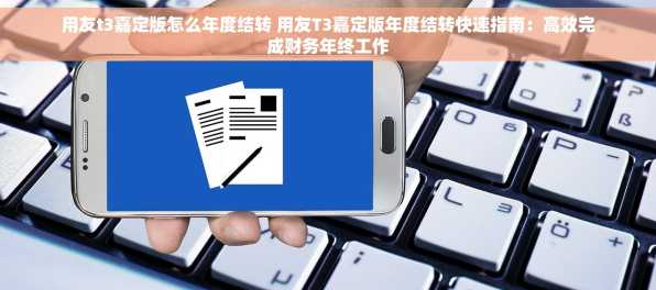 用友t3嘉定版怎么年度结转 用友T3嘉定版年度结转快速指南：高效完成财务年终工作