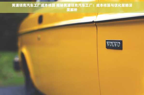 黄浦领克汽车工厂成本核算 揭秘黄浦领克汽车工厂：成本核算与优化策略深度解析