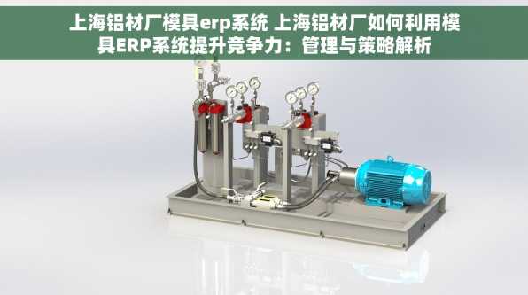 上海铝材厂模具erp系统 上海铝材厂如何利用模具ERP系统提升竞争力：管理与策略解析