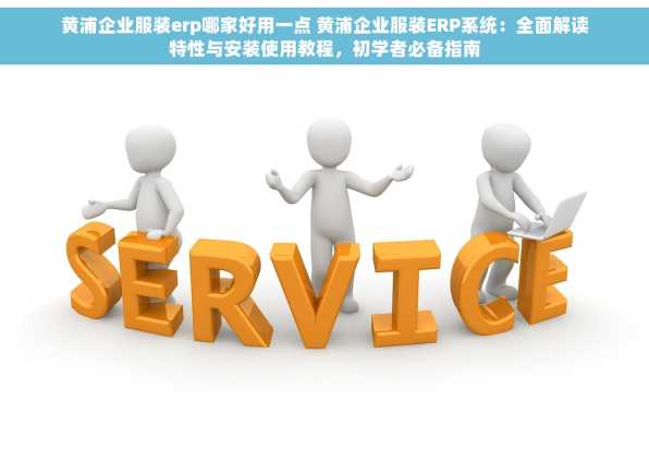 黄浦企业服装erp哪家好用一点 黄浦企业服装ERP系统：全面解读特性与安装使用教程，初学者必备指南