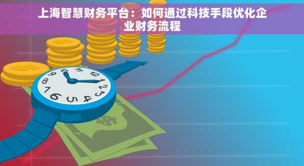 上海智慧财务平台：如何通过科技手段优化企业财务流程
