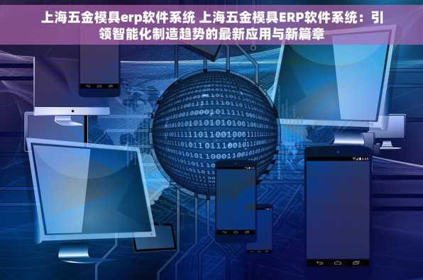 上海五金模具erp软件系统 上海五金模具ERP软件系统：引领智能化制造趋势的最新应用与新篇章