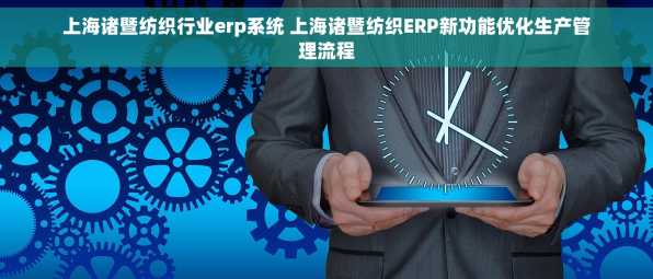 上海诸暨纺织行业erp系统 上海诸暨纺织ERP新功能优化生产管理流程