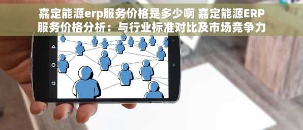 嘉定能源erp服务价格是多少啊 嘉定能源ERP服务价格分析：与行业标准对比及市场竞争力最新洞察