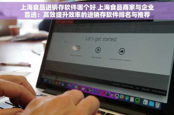 上海食品进销存软件哪个好 上海食品商家与企业首选：高效提升效率的进销存软件排名与推荐
