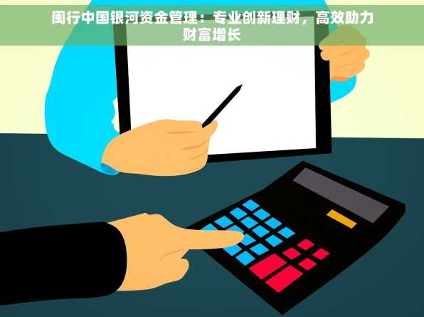 闽行中国银河资金管理：专业创新理财，高效助力财富增长
