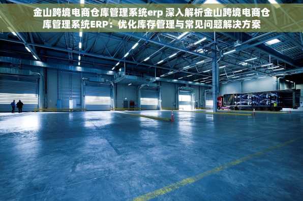 金山跨境电商仓库管理系统erp 深入解析金山跨境电商仓库管理系统ERP：优化库存管理与常见问题解决方案