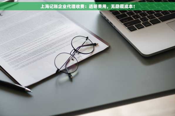 上海记账企业代理收费：透明费用，无隐藏成本！