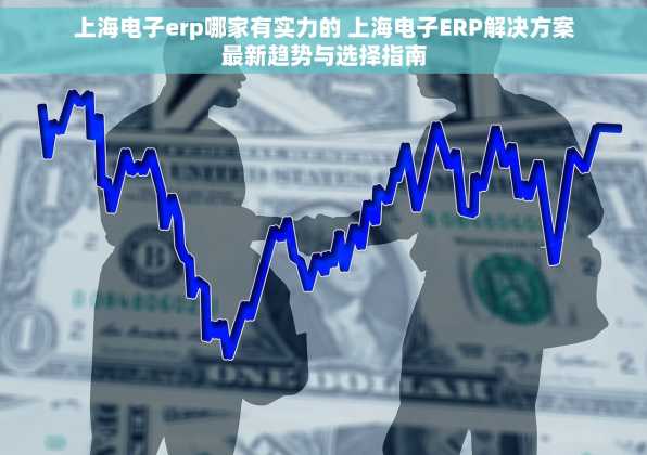 上海电子erp哪家有实力的 上海电子ERP解决方案最新趋势与选择指南