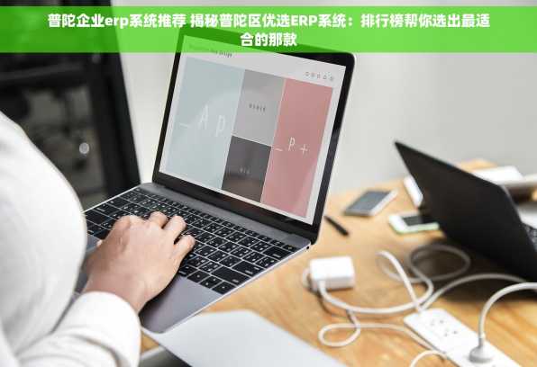 普陀企业erp系统推荐 揭秘普陀区优选ERP系统：排行榜帮你选出最适合的那款