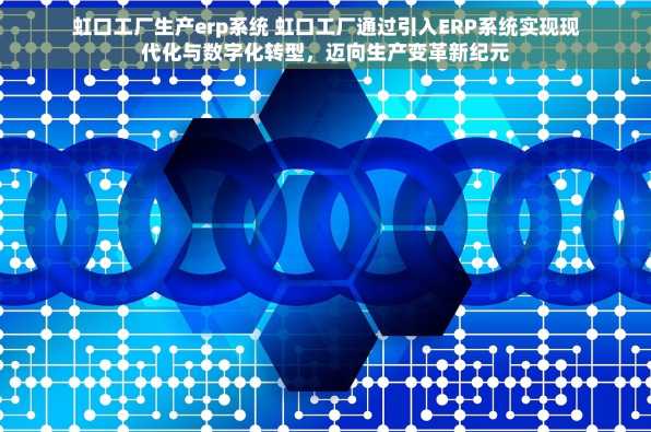 虹口工厂生产erp系统 虹口工厂通过引入ERP系统实现现代化与数字化转型，迈向生产变革新纪元