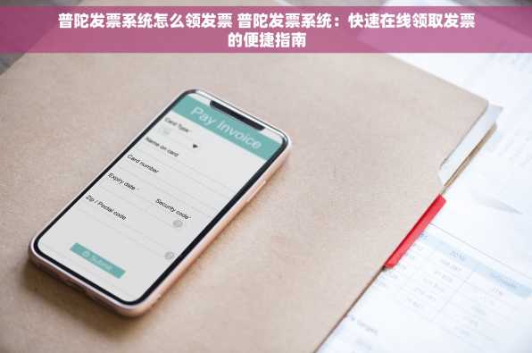 普陀发票系统怎么领发票 普陀发票系统：快速在线领取发票的便捷指南