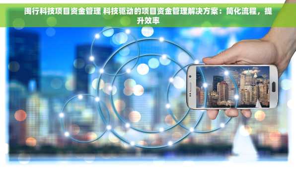 闽行科技项目资金管理 科技驱动的项目资金管理解决方案：简化流程，提升效率