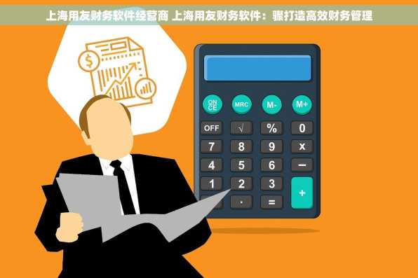 上海用友财务软件经营商 上海用友财务软件：骤打造高效财务管理