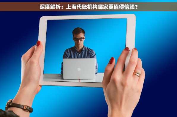 深度解析：上海代账机构哪家更值得信赖？