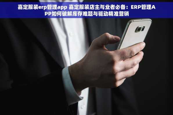 嘉定服装erp管理app 嘉定服装店主与业者必备：ERP管理APP如何破解库存难题与驱动精准营销