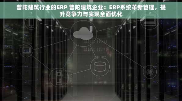 普陀建筑行业的ERP 普陀建筑企业：ERP系统革新管理，提升竞争力与实现全面优化