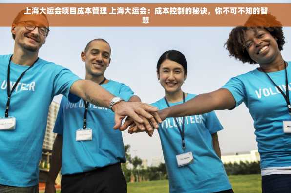 上海大运会项目成本管理 上海大运会：成本控制的秘诀，你不可不知的智慧