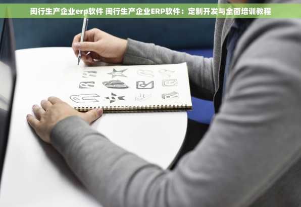 闽行生产企业erp软件 闽行生产企业ERP软件：定制开发与全面培训教程
