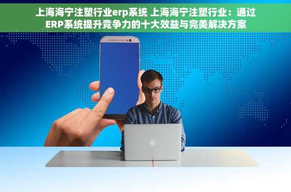 上海海宁注塑行业erp系统 上海海宁注塑行业：通过ERP系统提升竞争力的十大效益与完美解决方案