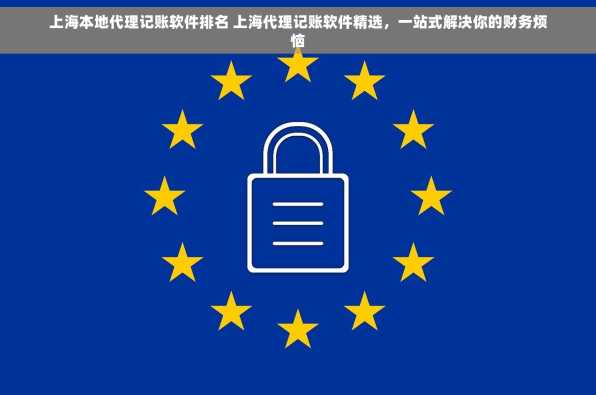 上海本地代理记账软件排名 上海代理记账软件精选，一站式解决你的财务烦恼