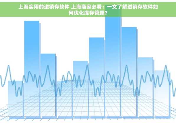 上海实用的进销存软件 上海商家必看：一文了解进销存软件如何优化库存管理？